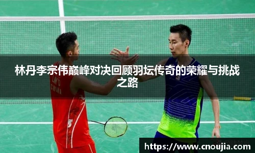 yy易游林丹李宗伟巅峰对决回顾羽坛传奇的荣耀与挑战之路